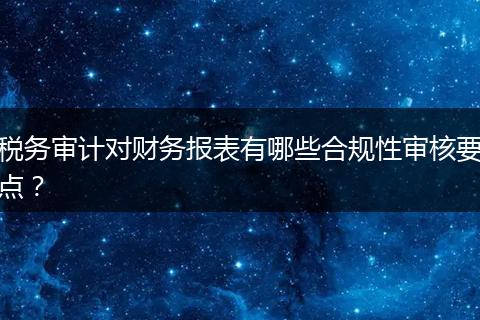 稅務(wù)審計(jì)對(duì)財(cái)務(wù)報(bào)表有哪些合規(guī)性審核要點(diǎn)？