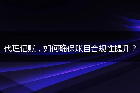 代理記賬，如何確保賬目合規(guī)性提升？