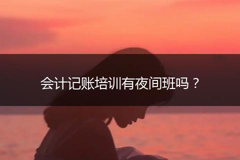 會(huì)計(jì)記賬培訓(xùn)有夜間班嗎？