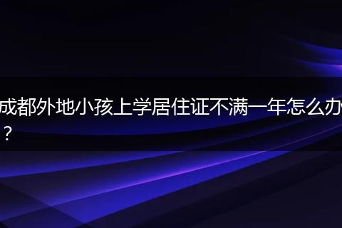 成都外地小孩上學(xué)居住證不滿一年怎么辦？