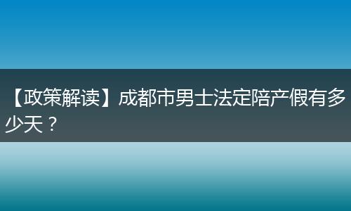 【政策解讀】成都市男士法定陪產(chǎn)假有多少天？