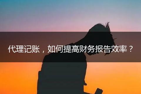 代理記賬，如何提高財(cái)務(wù)報(bào)告效率？