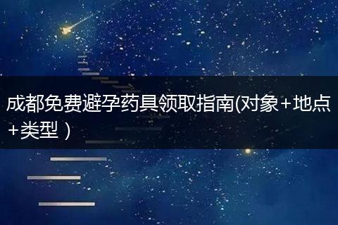成都免費(fèi)避孕藥具領(lǐng)取指南(對象+地點(diǎn)+類型）