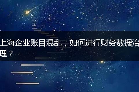 上海企業(yè)賬目混亂，如何進(jìn)行財(cái)務(wù)數(shù)據(jù)治理？