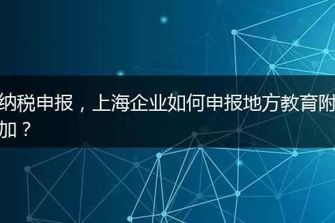 納稅申報(bào)，上海企業(yè)如何申報(bào)地方教育附加？