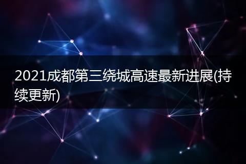 2021成都第三繞城高速最新進(jìn)展(持續(xù)更新)