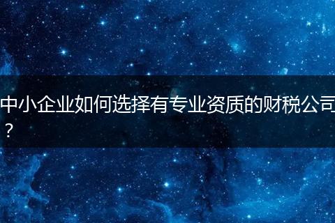 中小企業(yè)如何選擇有專業(yè)資質的財稅公司？