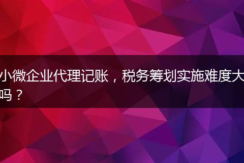小微企業(yè)代理記賬，稅務(wù)籌劃實施難度大嗎？