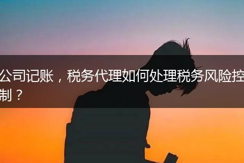 公司記賬，稅務(wù)代理如何處理稅務(wù)風(fēng)險(xiǎn)控制？