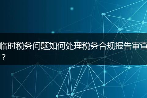 臨時稅務問題如何處理稅務合規(guī)報告審查？