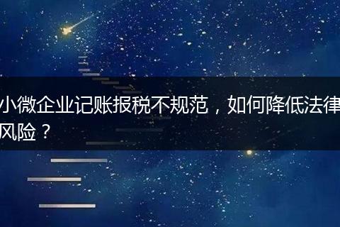 小微企業(yè)記賬報(bào)稅不規(guī)范，如何降低法律風(fēng)險(xiǎn)？