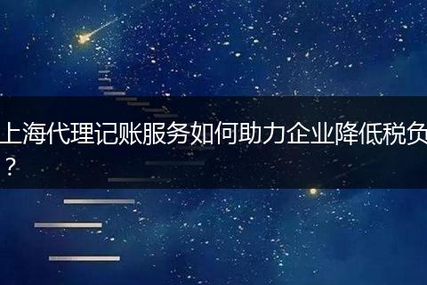 上海代理記賬服務(wù)如何助力企業(yè)降低稅負(fù)？