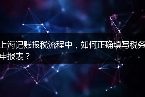 上海記賬報(bào)稅流程中，如何正確填寫稅務(wù)申報(bào)表？