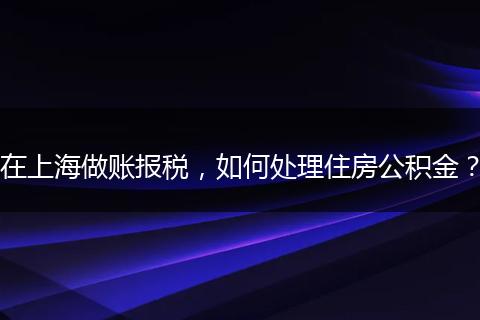 在上海做賬報(bào)稅，如何處理住房公積金？