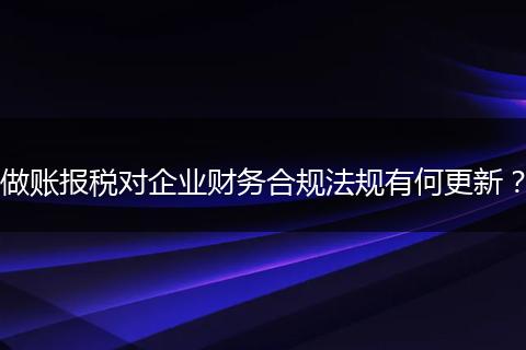 做賬報稅對企業(yè)財務(wù)合規(guī)法規(guī)有何更新？