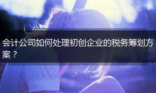 會計(jì)公司如何處理初創(chuàng)企業(yè)的稅務(wù)籌劃方案？