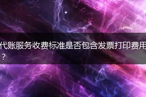 代賬服務(wù)收費(fèi)標(biāo)準(zhǔn)是否包含發(fā)票打印費(fèi)用?