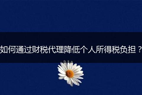 如何通過財稅代理降低個人所得稅負擔？