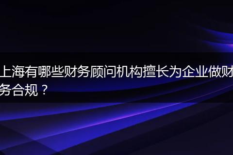 上海有哪些財務(wù)顧問機構(gòu)擅長為企業(yè)做財務(wù)合規(guī)?