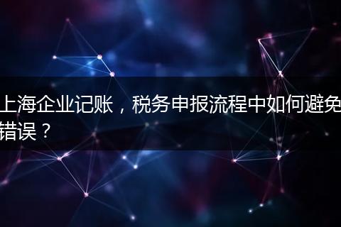 上海企業(yè)記賬，稅務(wù)申報(bào)流程中如何避免錯(cuò)誤？