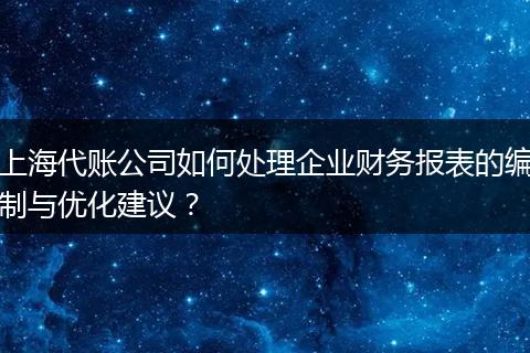 上海代賬公司如何處理企業(yè)財務(wù)報表的編制與優(yōu)化建議？