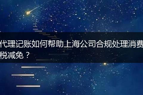 代理記賬如何幫助上海公司合規(guī)處理消費稅減免？