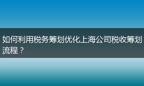 如何利用稅務(wù)籌劃優(yōu)化上海公司稅收籌劃流程？
