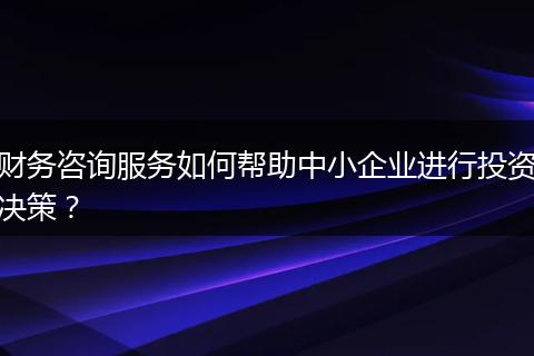 財(cái)務(wù)咨詢(xún)服務(wù)如何幫助中小企業(yè)進(jìn)行投資決策？