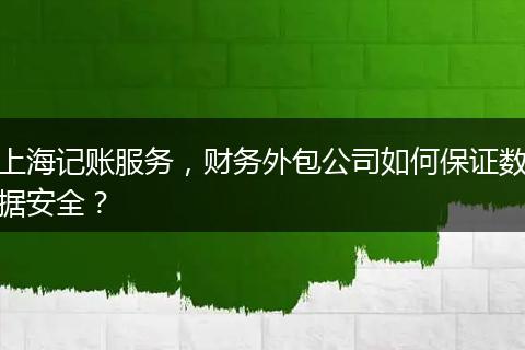 上海記賬服務(wù)，財務(wù)外包公司如何保證數(shù)據(jù)安全？