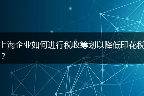 上海企業(yè)如何進行稅收籌劃以降低印花稅？