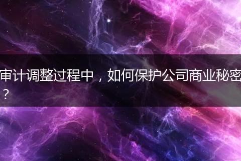審計(jì)調(diào)整過(guò)程中，如何保護(hù)公司商業(yè)秘密？