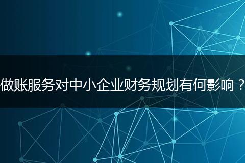 做賬服務(wù)對中小企業(yè)財務(wù)規(guī)劃有何影響？