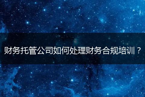 財(cái)務(wù)托管公司如何處理財(cái)務(wù)合規(guī)培訓(xùn)？
