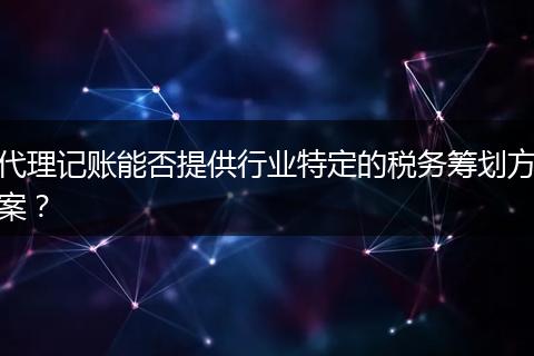 代理記賬能否提供行業(yè)特定的稅務(wù)籌劃方案？