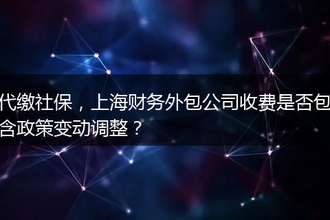 代繳社保，上海財(cái)務(wù)外包公司收費(fèi)是否包含政策變動(dòng)調(diào)整？