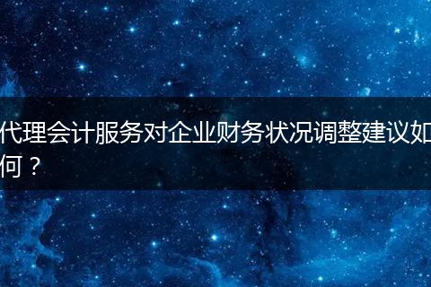代理會計服務(wù)對企業(yè)財務(wù)狀況調(diào)整建議如何？