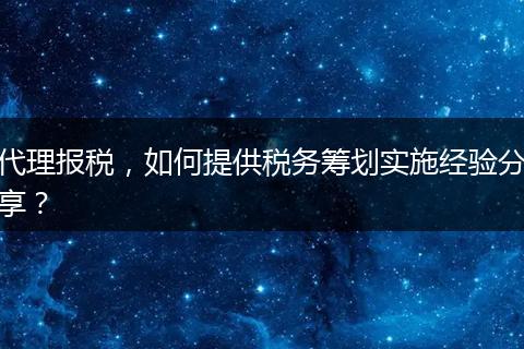 代理報(bào)稅，如何提供稅務(wù)籌劃實(shí)施經(jīng)驗(yàn)分享？