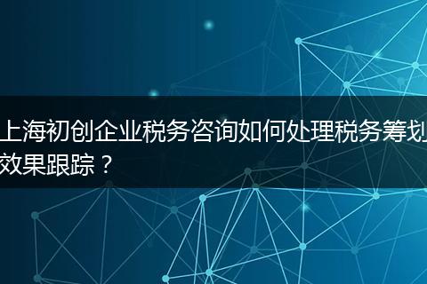 上海初創(chuàng)企業(yè)稅務(wù)咨詢?nèi)绾翁幚矶悇?wù)籌劃效果跟蹤？