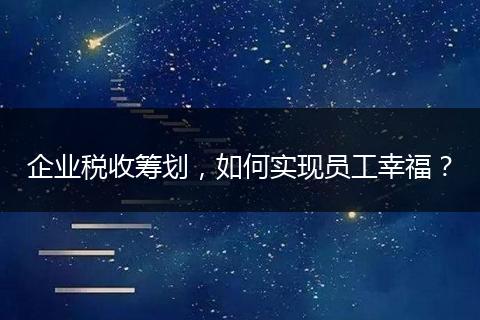 企業(yè)稅收籌劃，如何實現(xiàn)員工幸福？