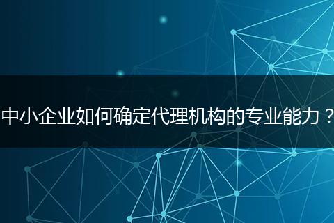 中小企業(yè)如何確定代理機構的專業(yè)能力？