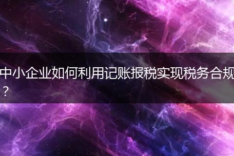 中小企業(yè)如何利用記賬報(bào)稅實(shí)現(xiàn)稅務(wù)合規(guī)？