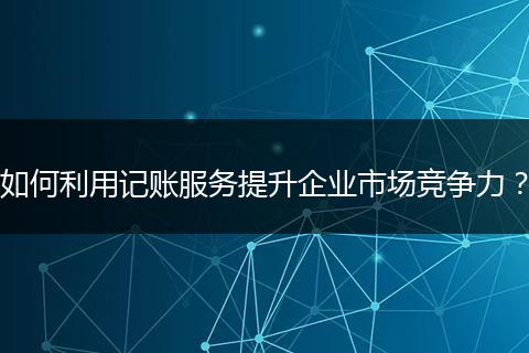 如何利用記賬服務(wù)提升企業(yè)市場競爭力？