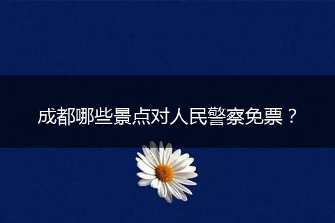 成都哪些景點對人民警察免票？