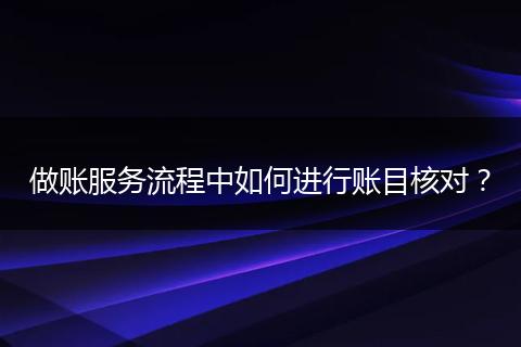 做賬服務(wù)流程中如何進(jìn)行賬目核對(duì)？