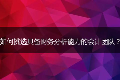 如何挑選具備財(cái)務(wù)分析能力的會(huì)計(jì)團(tuán)隊(duì)？