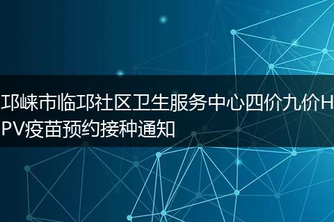 邛崍市臨邛社區(qū)衛(wèi)生服務(wù)中心四價(jià)九價(jià)HPV疫苗預(yù)約接種通知