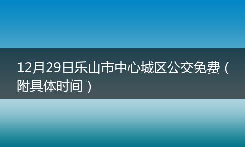 12月29日樂山市中心城區(qū)公交免費(fèi)（附具體時(shí)間）