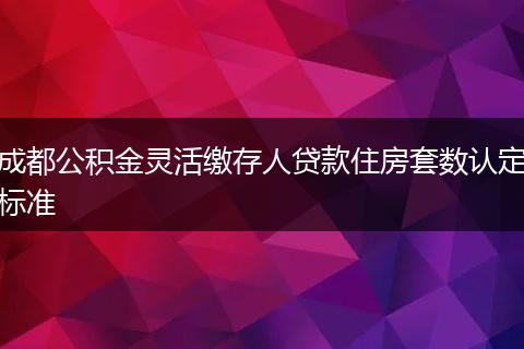 成都公積金靈活繳存人貸款住房套數(shù)認(rèn)定標(biāo)準(zhǔn)