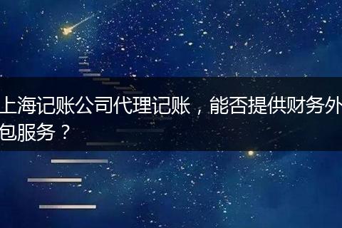 上海記賬公司代理記賬，能否提供財務(wù)外包服務(wù)？