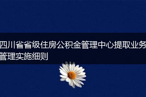 四川省省級住房公積金管理中心提取業(yè)務(wù)管理實(shí)施細(xì)則